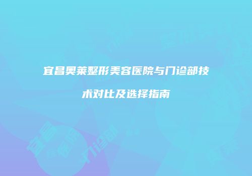 宜昌奥莱整形美容医院与门诊部技术对比及选择指南