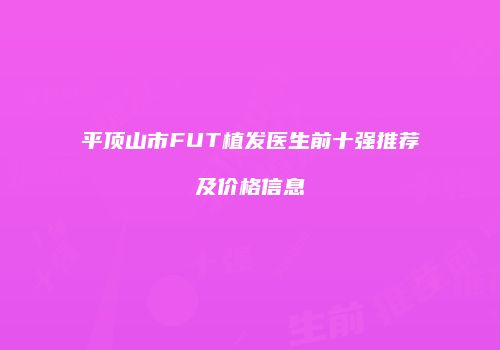 平顶山市FUT植发医生前十强推荐及价格信息