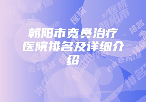 朝阳市宽鼻治疗医院排名及详细介绍