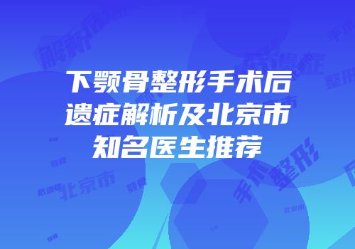 下颚骨整形手术后遗症解析及北京市知名医生推荐