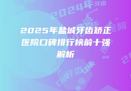 2025年盐城牙齿矫正医院口碑排行榜前十强解析