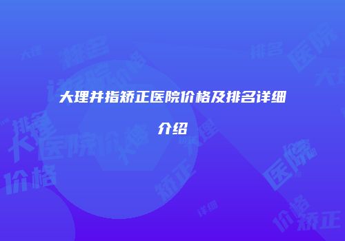 大理并指矫正医院价格及排名详细介绍