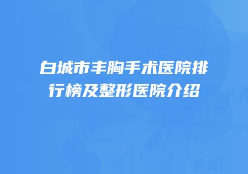 白城市丰胸手术医院排行榜及整形医院介绍