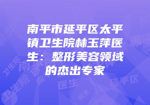 南平市延平区太平镇卫生院林玉萍医生：整形美容领域的杰出专家