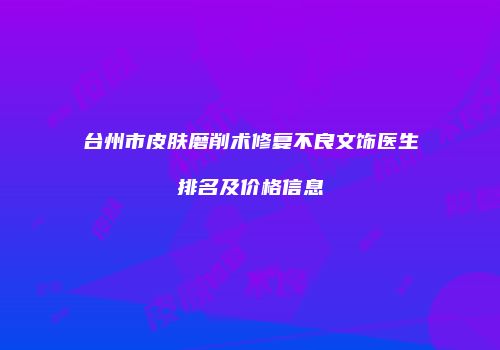 台州市皮肤磨削术修复不良文饰医生排名及价格信息