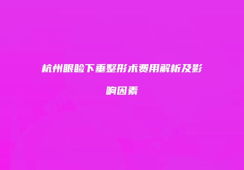 杭州眼睑下垂整形术费用解析及影响因素
