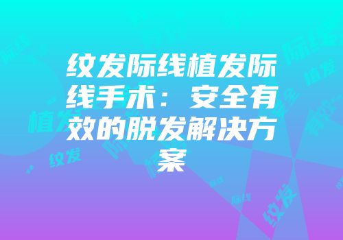 纹发际线植发际线手术：安全有效的脱发解决方案