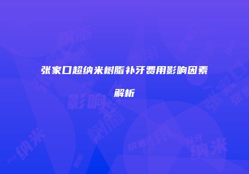 张家口超纳米树脂补牙费用影响因素解析