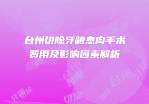 台州切除牙龈息肉手术费用及影响因素解析