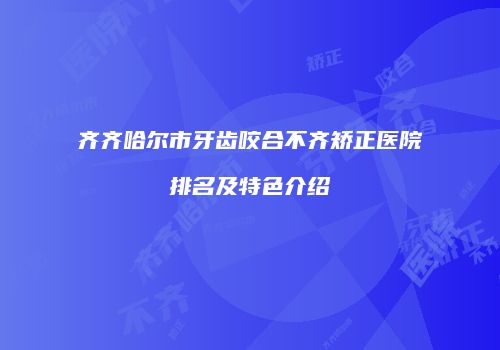齐齐哈尔市牙齿咬合不齐矫正医院排名及特色介绍