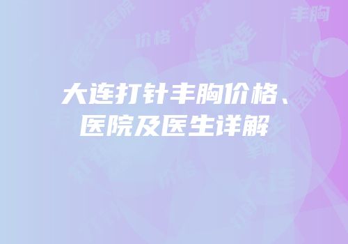 大连打针丰胸价格、医院及医生详解
