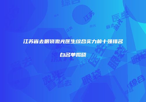 江苏省去眼袋激光医生综合实力前十强排名白名单揭晓