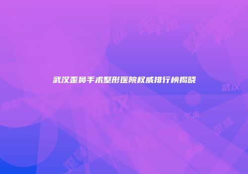 武汉歪鼻手术整形医院权威排行榜揭晓