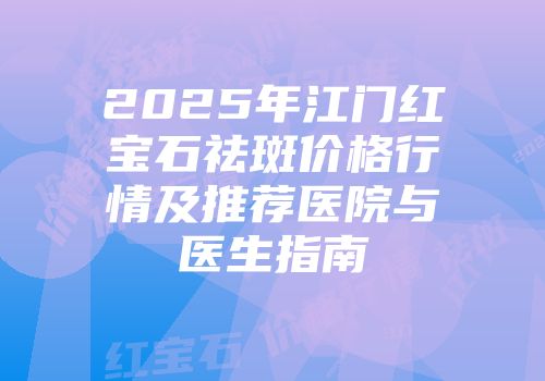 2025年江门红宝石祛斑价格行情及推荐医院与医生指南