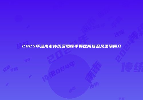 2025年淮南市传统吸脂瘦手臂医院排名及医院简介