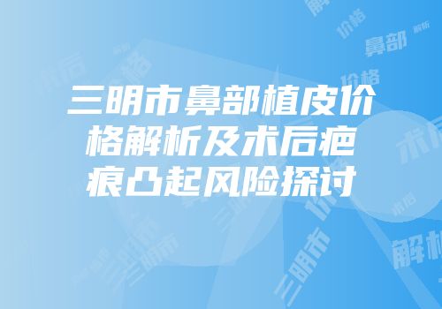三明市鼻部植皮价格解析及术后疤痕凸起风险探讨