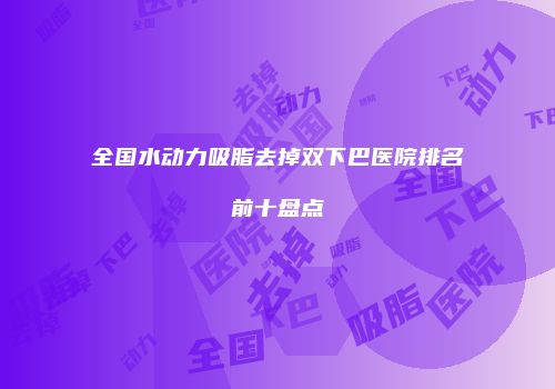 全国水动力吸脂去掉双下巴医院排名前十盘点