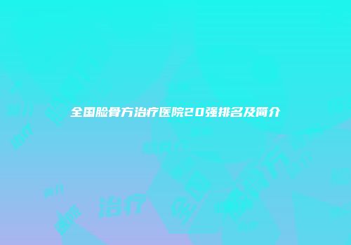 全国脸骨方治疗医院20强排名及简介