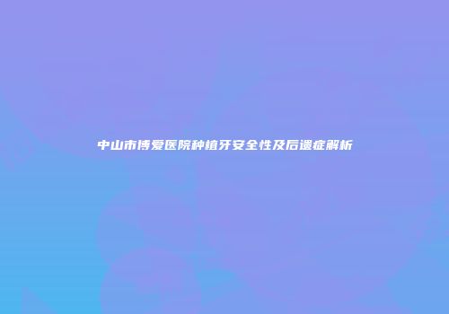 中山市博爱医院种植牙安全性及后遗症解析