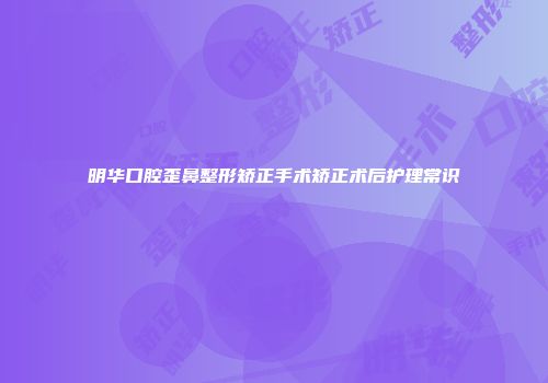 明华口腔歪鼻整形矫正手术矫正术后护理常识