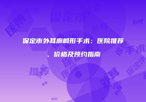 保定市外耳廓畸形手术：医院推荐、价格及预约指南