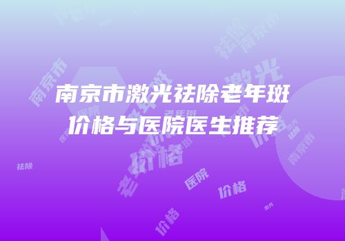 南京市激光祛除老年斑价格与医院医生推荐