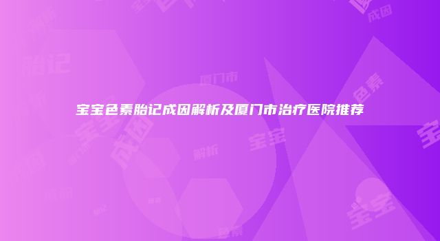 宝宝色素胎记成因解析及厦门市治疗医院推荐