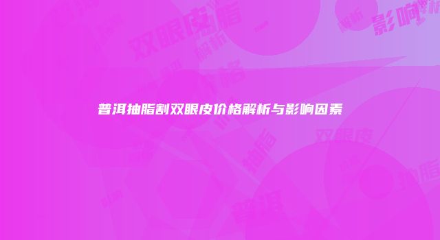 普洱抽脂割双眼皮价格解析与影响因素
