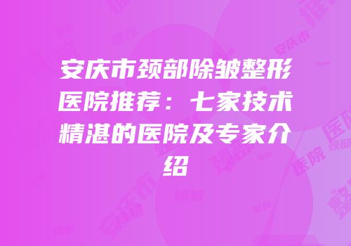 安庆市颈部除皱整形医院推荐：七家技术精湛的医院及专家介绍