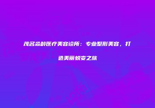 茂名淼龄医疗美容诊所：专业整形美容，打造美丽蜕变之旅