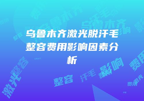 乌鲁木齐激光脱汗毛整容费用影响因素分析