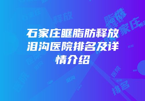 石家庄眶脂肪释放泪沟医院排名及详情介绍