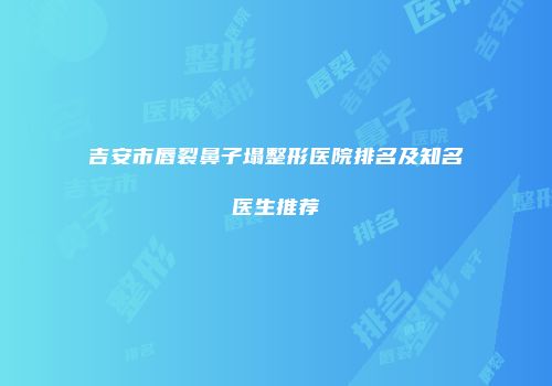 吉安市唇裂鼻子塌整形医院排名及知名医生推荐