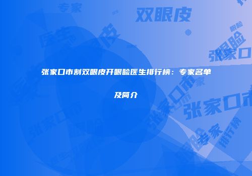 张家口市割双眼皮开眼睑医生排行榜：专家名单及简介