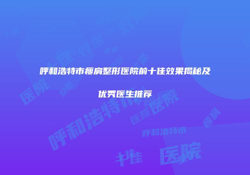 呼和浩特市瘦肩整形医院前十佳效果揭秘及优秀医生推荐