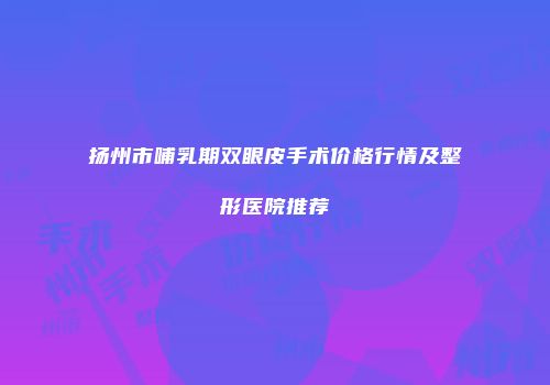 扬州市哺乳期双眼皮手术价格行情及整形医院推荐