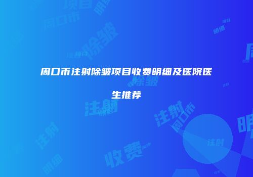 周口市注射除皱项目收费明细及医院医生推荐