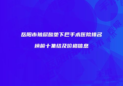 岳阳市玻尿酸垫下巴手术医院排名榜前十集结及价格信息