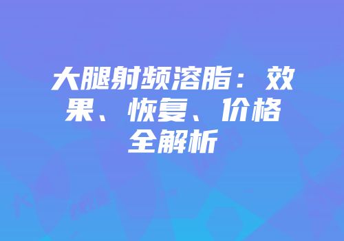 大腿射频溶脂：效果、恢复、价格全解析