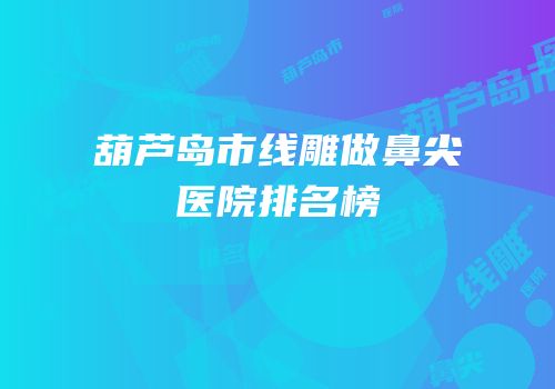 葫芦岛市线雕做鼻尖医院排名榜
