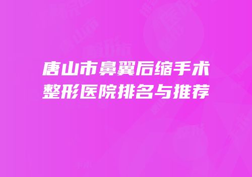 唐山市鼻翼后缩手术整形医院排名与推荐