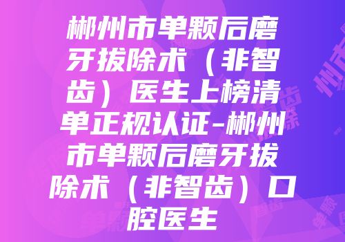 郴州市单颗后磨牙拔除术（非智齿）医生上榜清单正规认证-郴州市单颗后磨牙拔除术（非智齿）口腔医生