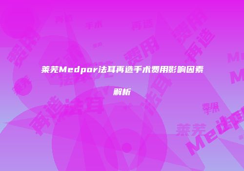 莱芜Medpor法耳再造手术费用影响因素解析