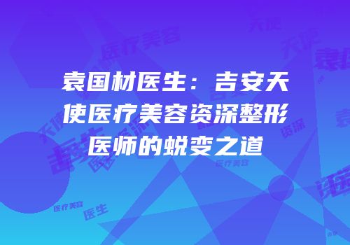 袁国材医生：吉安天使医疗美容资深整形医师的蜕变之道