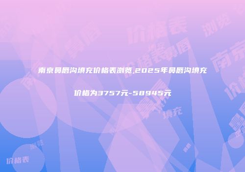 南京鼻唇沟填充价格表浏览,2025年鼻唇沟填充价格为3757元-58945元