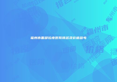 福州市面部拉皮医院排名及价格参考