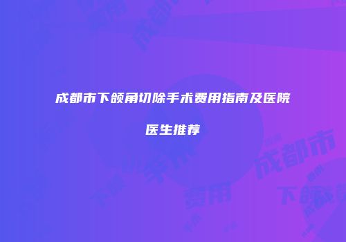 成都市下颌角切除手术费用指南及医院医生推荐