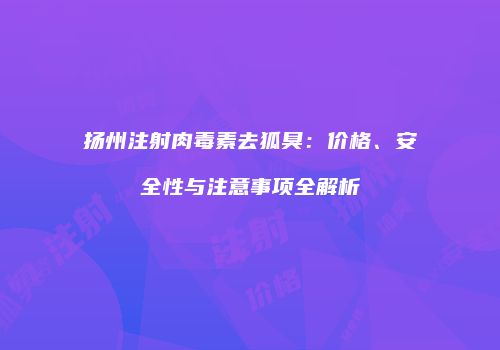 扬州注射肉毒素去狐臭：价格、安全性与注意事项全解析
