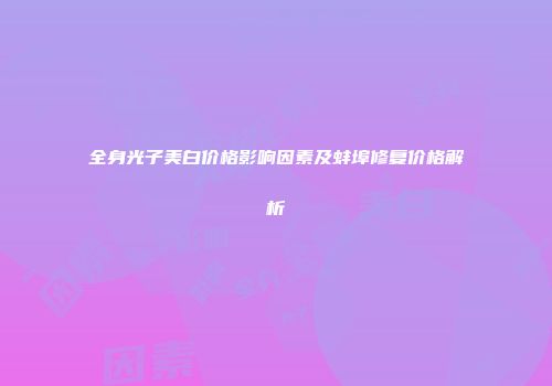 全身光子美白价格影响因素及蚌埠修复价格解析