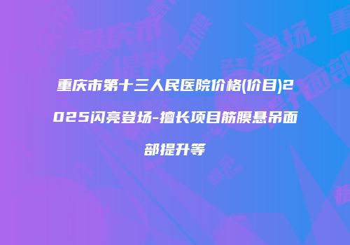 重庆市第十三人民医院价格(价目)2025闪亮登场-擅长项目筋膜悬吊面部提升等